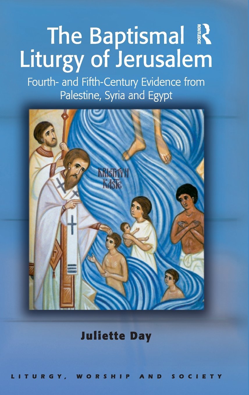The Baptismal Liturgy of Jerusalem: Fourth- and Fifth-Century Evidence from Palestine, Syria and Egypt (Liturgy, Worship & Society Series)