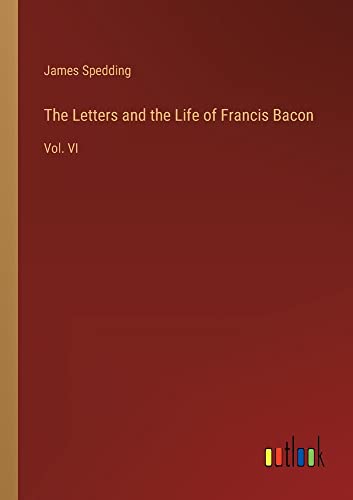 The Letters and the Life of Francis Bacon: Vol. VI