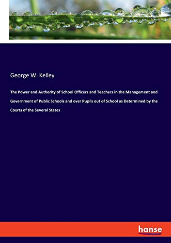 The Power and Authority of School Officers and Teachers in the Management and Government of Public Schools and over Pupils out of School as Determined by the Courts of the Several States
