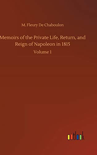 Memoirs of the Private Life, Return, and Reign of Napoleon in 1815: Volume 1