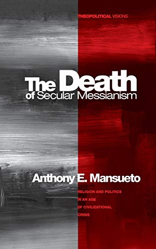 The Death of Secular Messianism: Religion and Politics in an Age of Civilizational Crisis (Theopolitical Visions, Band 8)
