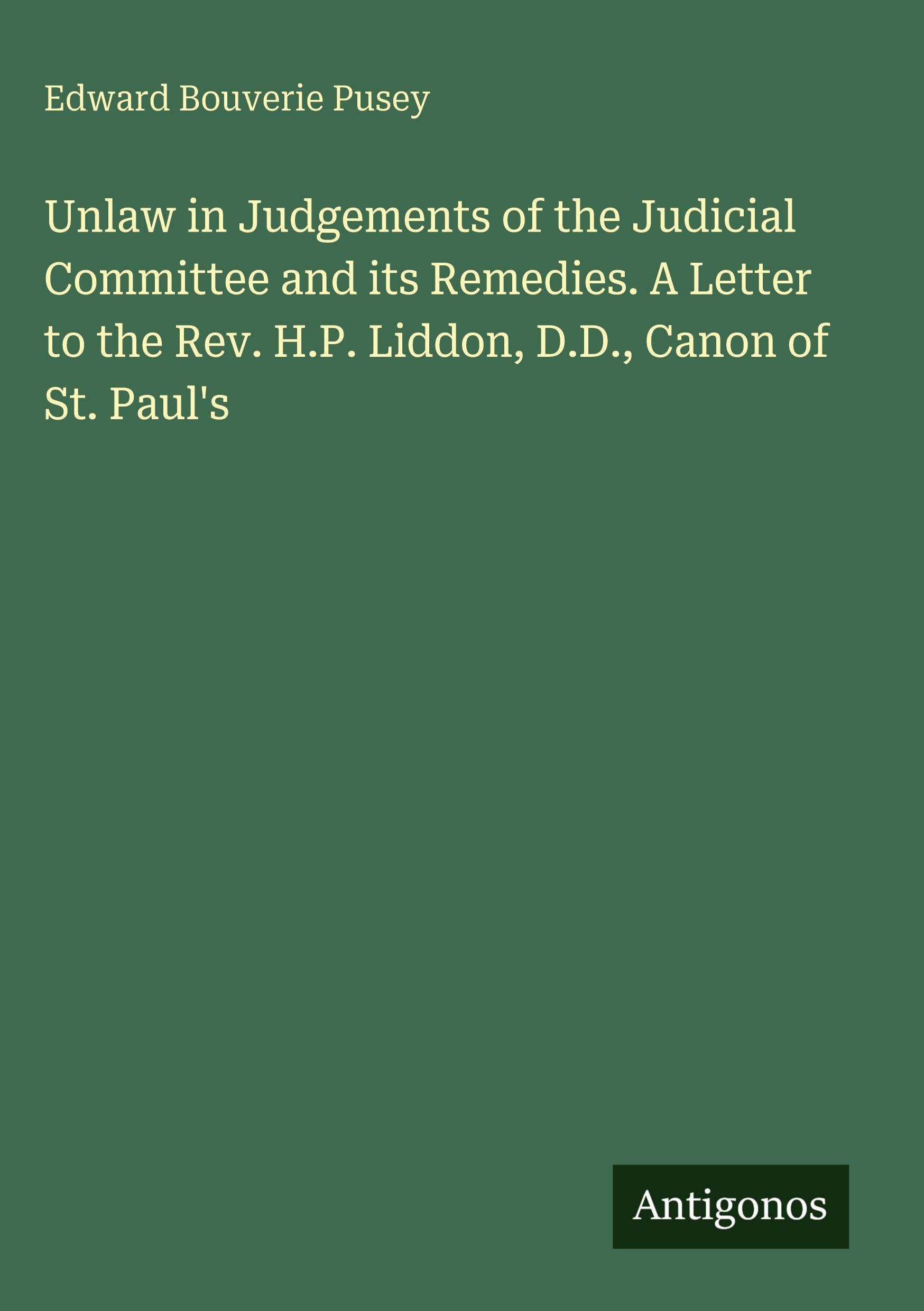 Unlaw in Judgements of the Judicial Committee and its Remedies. A Letter to the Rev. H.P. Liddon, D.D., Canon of St. Paul's