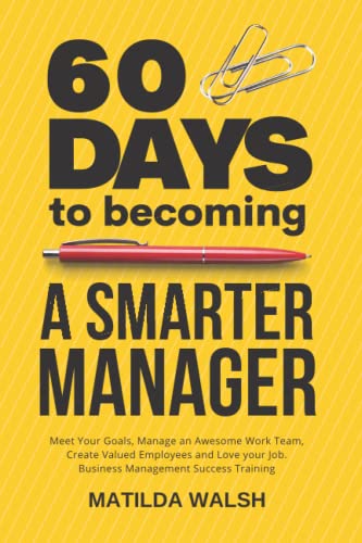 60 Days to Becoming a Smart Manager - Meet Your Goals, Manage an Awesome Work Team, Create Valued Employees and Love your Job | Business Management ... Create Valued Employees and Love your Job