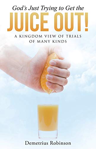 God's Just Trying to Get the Juice Out!: A Kingdom View of Trials of Many Kinds