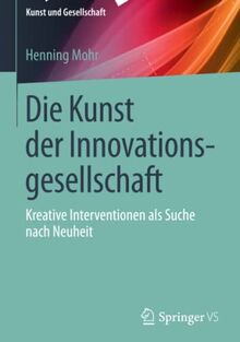 Die Kunst der Innovationsgesellschaft: Kreative Interventionen als Suche nach Neuheit (Kunst und Gesellschaft)