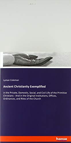 Ancient Christianity Exemplified: in the Private, Domestic, Social, and Civil Life of the Primitive Christians - And in the Original Institutions, Offices, Ordinances, and Rites of the Church