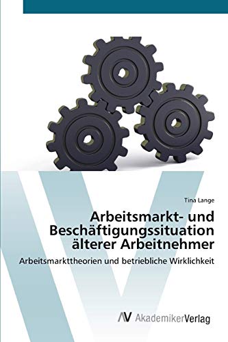 Arbeitsmarkt- und Beschäftigungssituation älterer Arbeitnehmer: Arbeitsmarkttheorien und betriebliche Wirklichkeit