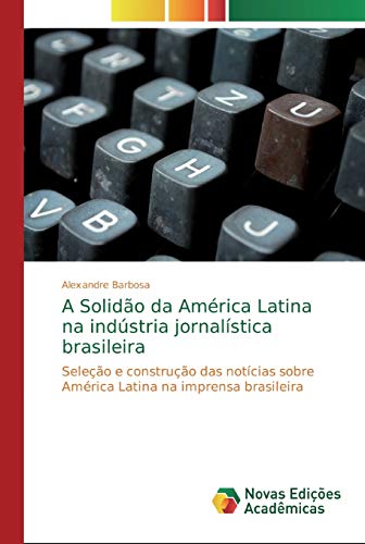 A Solidão da América Latina na indústria jornalística brasileira: Seleção e construção das notícias sobre América Latina na imprensa brasileira