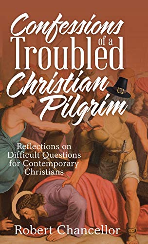 Confessions of a Troubled Christian Pilgrim: Reflections on Difficult Questions for Contemporary Christians