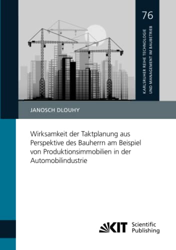 Wirksamkeit der Taktplanung aus Perspektive des Bauherrn am Beispiel von Produktionsimmobilien in der Automobilindustrie (Karlsruher Reihe Technologie ... Institut für Technologie (KIT), Band 76)