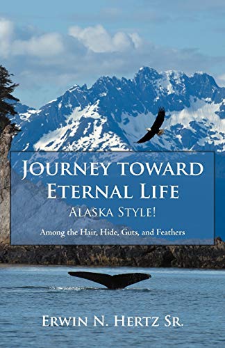 Journey toward Eternal Life-Alaska Style!: Among the Hair, Hide, Guts, and Feathers