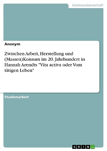 Zwischen Arbeit, Herstellung und (Massen)Konsum im 20. Jahrhundert in Hannah Arendts Vita activa oder Vom tätigen Leben