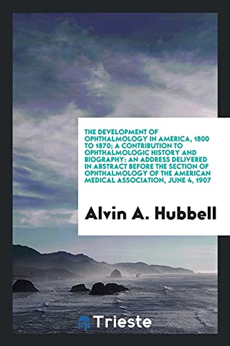 The development of ophthalmology in America, 1800 to 1870; a contribution to ophthalmologic history and biography: an address delivered in abstract ... American medical association, June 4, 1907