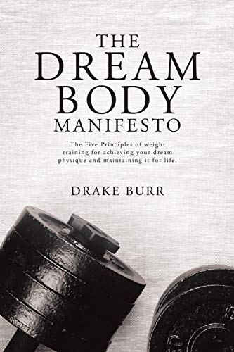The Dream Body Manifesto: The Five Principles of weight training for achieving your dream physique and maintaining it for life