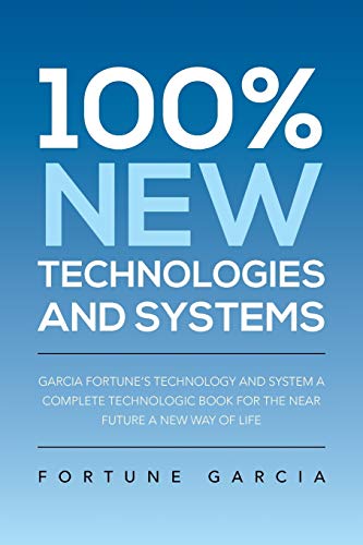 100% New Technologies And Systems: Garcia Fortune'S Technology And System A Complete Technologic Book For The Near Future A New Way Of Life