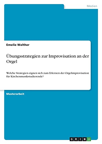 Übungsstrategien zur Improvisation an der Orgel: Welche Strategien eignen sich zum Erlernen der Orgelimprovisation für Kirchenmusikstudierende?