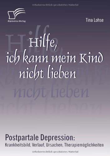 Hilfe, ich kann mein Kind nicht lieben. Postpartale Depression: Krankheitsbild, Verlauf, Ursachen, Therapiemöglichkeiten