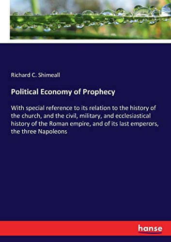 Political Economy of Prophecy: With special reference to its relation to the history of the church, and the civil, military, and ecclesiastical ... and of its last emperors, the three Napoleons