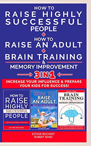 HOW TO RAISE AN ADULT + HOW TO RAISE HIGHLY SUCCESSFUL PEOPLE + BRAIN TRAINING AND MEMORY IMPROVEMENT - 3 in 1: How to Increase your Influence and ... Kids for Success. Learn How Successful People