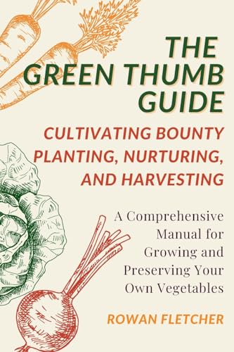 The Green Thumb Guide: Planting, Nurturing, and Harvesting: A Comprehensive Manual for Growing and Preserving Your Own Vegetables