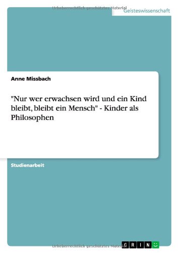 Nur wer erwachsen wird und ein Kind bleibt, bleibt ein Mensch - Kinder als Philosophen