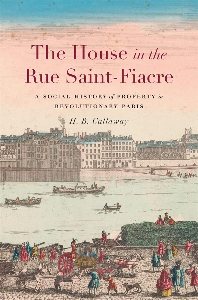 The House in the Rue Saint-Fiacre: A Social History of Property in Revolutionary Paris (The Harvard Historical Studies, 194)