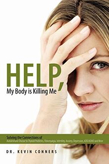 Help, My Body Is Killing Me: Solving The Connections Of Autoimmune Disease To Thyroid Problems, Fibromyalgia, Infertility, Anxiety, Depression, Add/Adhd And More
