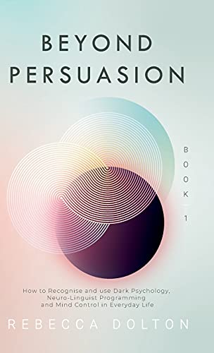 Rebecca Dolton Beyond Persuasion, How To Recognise And Use Dark Psychology, Neuro-Linguistic Programming And Mind Control In Everyday Life