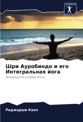 Шри Ауробиндо и его Интегральная йога: Актуальность в кибер-эпоху: Aktual'nost' w kiber-äpohu
