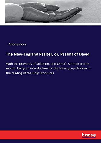 The New-England Psalter, or, Psalms of David: With the proverbs of Solomon, and Christ's Sermon on the mount: being an introduction for the training up children in the reading of the Holy Scriptures