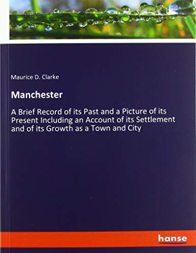 Manchester: A Brief Record of its Past and a Picture of its Present Including an Account of its Settlement and of its Growth as a Town and City