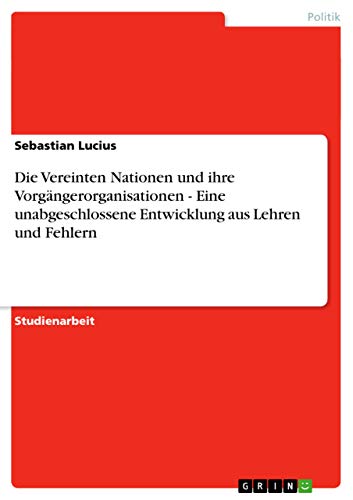 Die Vereinten Nationen und ihre Vorgängerorganisationen - Eine unabgeschlossene Entwicklung aus Lehren und Fehlern