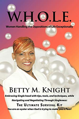 W.H.O.L.E.: Women Handling The Oppositions of Life Exceptionally: Embracing Single hood with tips, tools, and techniques, while Navigating and Negotiating Through Singleness: The Ultimate Survival Kit