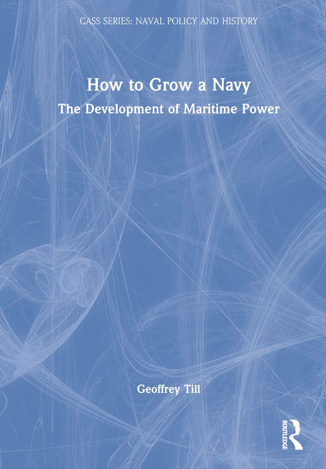 How to Grow a Navy: The Development of Maritime Power (Cass Series: Naval Policy and History)
