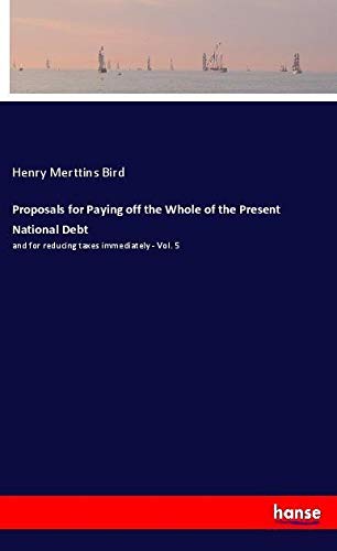 Proposals for Paying off the Whole of the Present National Debt: and for reducing taxes immediately - Vol. 5