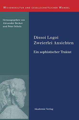 Dissoi Logoi. Zweierlei Ansichten: Ein sophistischer Traktat. Text - Übersetzung - Kommentar (Wissenskultur und gesellschaftlicher Wandel, Band 9)