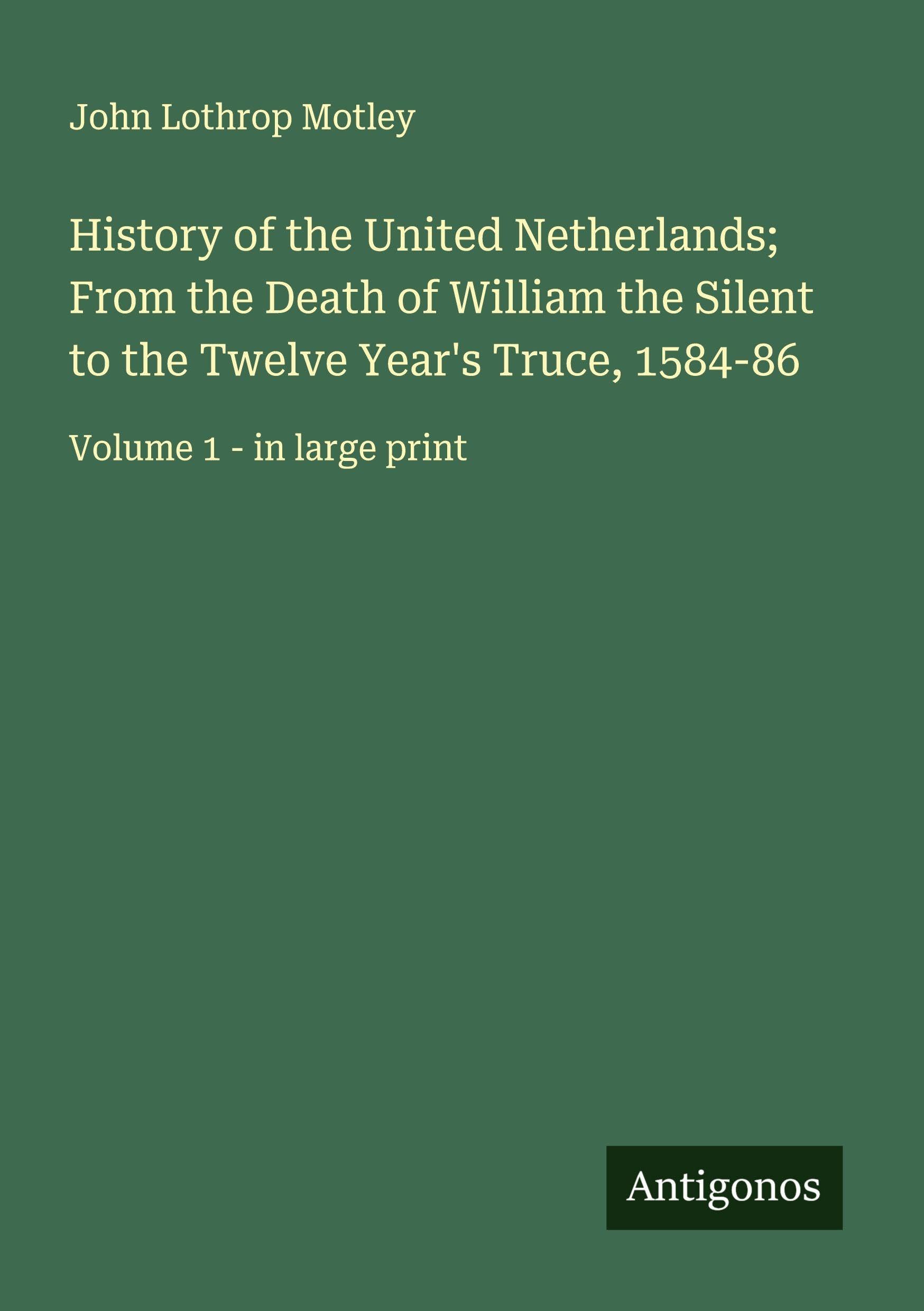 History of the United Netherlands; From the Death of William the Silent to the Twelve Year's Truce, 1584-86: Volume 1 - in large print