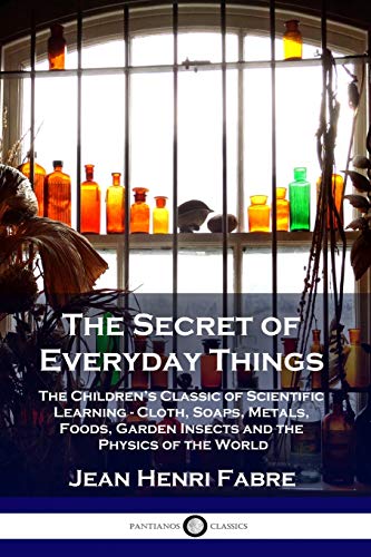 The Secret of Everyday Things: The Children's Classic of Scientific Learning - Cloth, Soaps, Metals, Foods, Garden Insects and the Physics of the World
