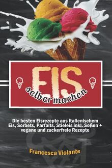 Eis selber machen: die besten Eisrezepte aus italienischem Eis, Sorbets, Parfaits, Stieleis inkl. Soßen + vegane und zuckerfreie Rezepte