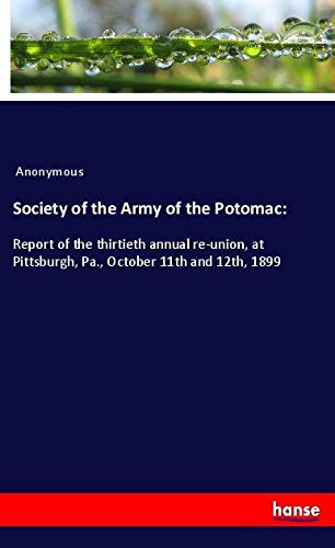 Society of the Army of the Potomac:: Report of the thirtieth annual re-union, at Pittsburgh, Pa., October 11th and 12th, 1899