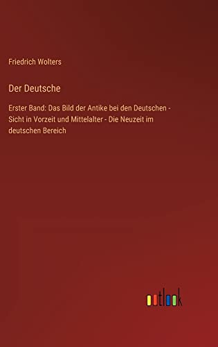 Der Deutsche: Erster Band: Das Bild der Antike bei den Deutschen - Sicht in Vorzeit und Mittelalter - Die Neuzeit im deutschen Bereich