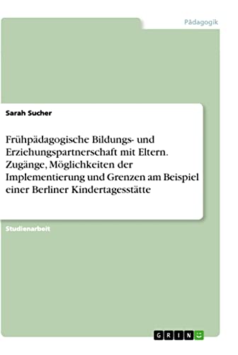 Frühpädagogische Bildungs- und Erziehungspartnerschaft mit Eltern. Zugänge, Möglichkeiten der Implementierung und Grenzen am Beispiel einer Berliner Kindertagesstätte