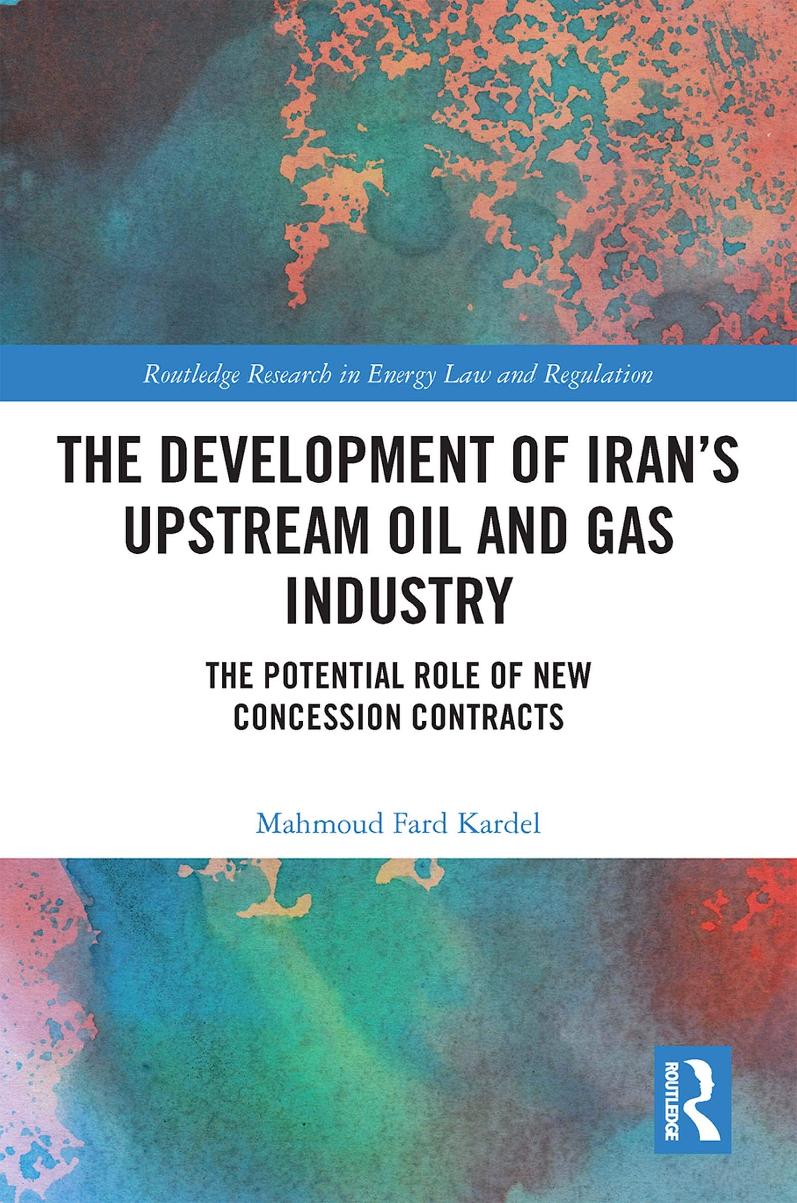 The Development of Iran's Upstream Oil and Gas Industry: The Potential Role of New Concession Contracts (Routledge Research in Energy Law and Regulation)