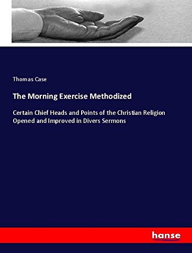 The Morning Exercise Methodized: Certain Chief Heads and Points of the Christian Religion Opened and Improved in Divers Sermons