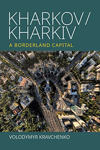 Volodymyr Kravchenko Kharkov/Kharkiv, A Borderland Capital