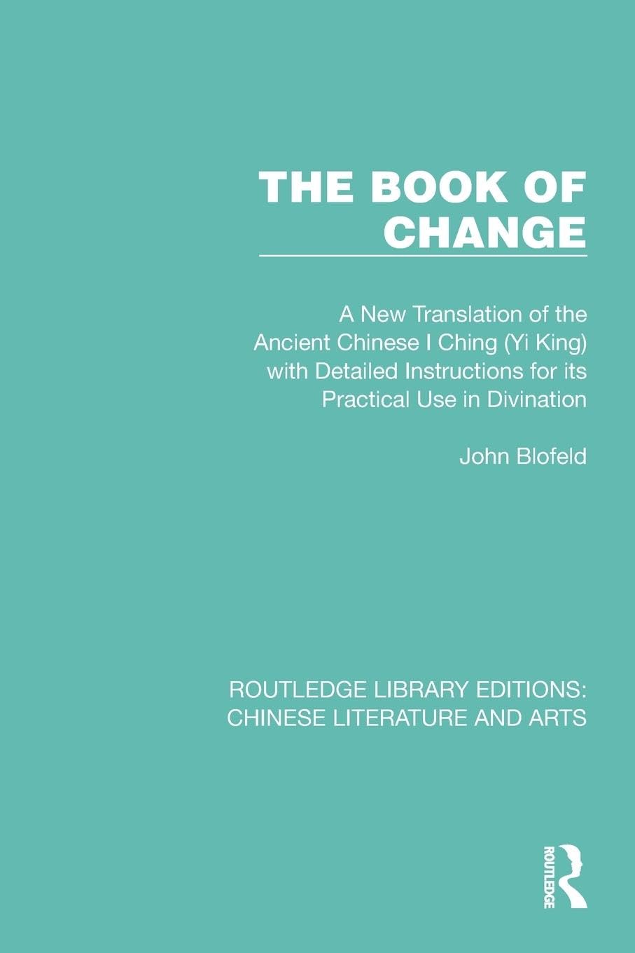 The Book of Change: A New Translation of the Ancient Chinese I Ching (Yi King) with Detailed Instructions for its Practical Use in Divination (Routledge Library Editions: Chinese Literature and Arts)