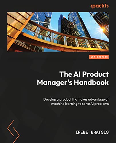 Irene Bratsis The Ai Product Manager's Handbook, Develop A Product That Takes Advantage Of Machine Learning To Solve Ai Problems