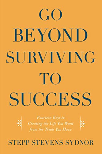 Go Beyond Surviving to Success: Fourteen Keys to Creating the Life You Want from the Trials You Have