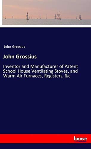 John Grossius: Inventor and Manufacturer of Patent School House Ventilating Stoves, and Warm Air Furnaces, Registers, &c
