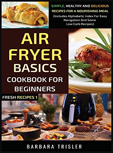 Air Fryer Cookbook Basics For Beginners: Simple, Healthy And Delicious Recipes For A Nourishing Meal (Includes Alphabetic Index For Easy Navigation And Some Low Carb Recipes) (Fresh Recipes, Band 1)